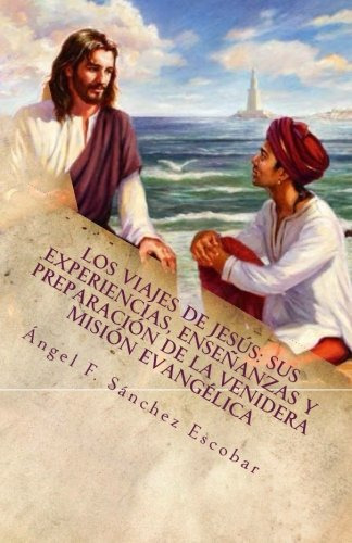 Los Viajes De Jesus: Sus Experiencias, Ensenanzas Y Preparac