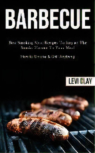 Barbeque : Best Smoking Meat Recipes To Impact The Smoky Flavour To Your Meal (how To Smoke & Gri..., De Levi Clay. Editorial Darren Wilson, Tapa Blanda En Inglés
