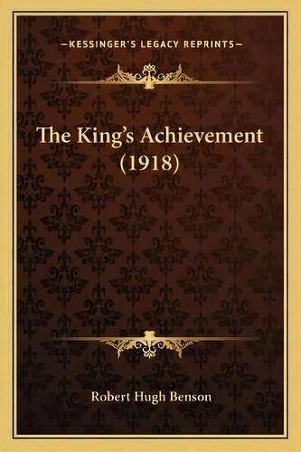 The King's Achievement (1918), De Msgr Robert Hugh Benson. Editorial Kessinger Publishing, Tapa Blanda En Inglés
