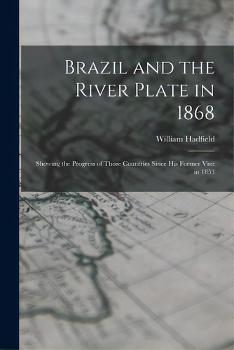 Brazil And The River Plate In 1868: Showing The Progress Of Those Countries Since His Former Visi..., De Hadfield, William 1806-1887. Editorial Legare Street Pr, Tapa Blanda En Inglés