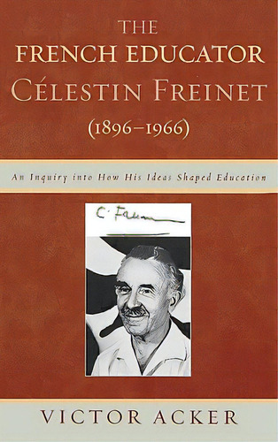 The French Educator Celestin Freinet (1896-1966): An Inquiry Into How His Ideas Shaped Education, De Acker, Victor. Editorial Lexington Books, Tapa Dura En Inglés