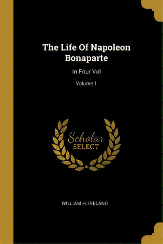 The Life Of Napoleon Bonaparte: In Four Vol; Volume 1, De Ireland, William H.. Editorial Wentworth Pr, Tapa Blanda En Inglés