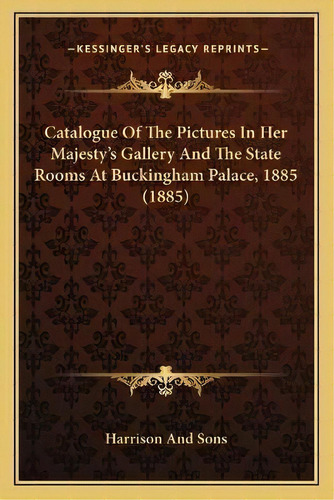 Catalogue Of The Pictures In Her Majesty's Gallery And The State Rooms At Buckingham Palace, 1885..., De Harrison And Sons. Editorial Kessinger Publishing, Tapa Blanda En Inglés
