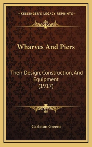 Wharves And Piers: Their Design, Construction, And Equipment (1917), De Greene, Carleton. Kessinger's Legacy Reprints, Vol. 1. Editorial Kessinger Pub Llc, Tapa Dura En Inglés