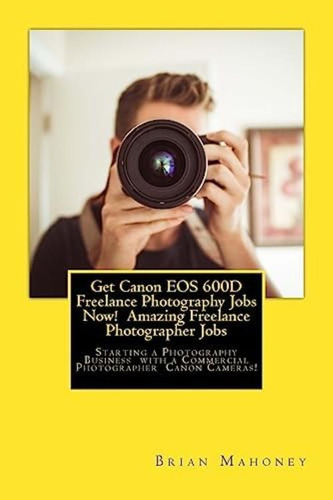 Libro: Get Canon Eos 600d Freelance Photography Jobs Now! A