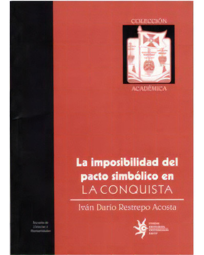 La Imposibilidad Del Pacto Simbólico En La Conquista, De Iván Dario Restrepo Acosta. 9588173979, Vol. 1. Editorial Editorial U. Eafit, Tapa Blanda, Edición 2005 En Español, 2005