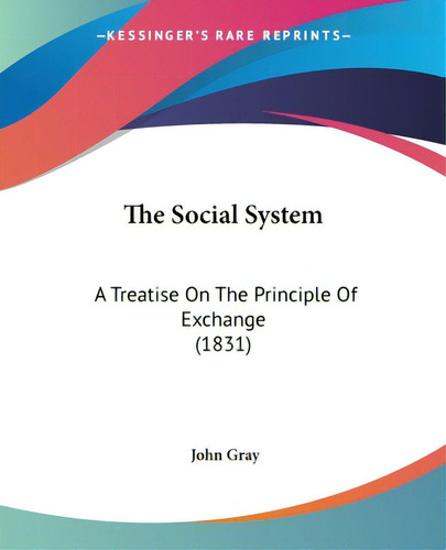The Social System: A Treatise On The Principle Of Exchange (1831), De Gray, John. Editorial Kessinger Pub Llc, Tapa Blanda En Inglés