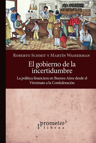 EL GOBIERNO DE LA INCERTIDUMBRE: Politica Financiera En Buenos Aires Desde El Virreinato A La Confederacion, de Roberto Schmit / Martin Wasserman. Editorial PROMETEO, tapa blanda en español, 2023