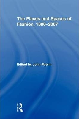 The Places And Spaces Of Fashion, 1800-2007 - John Potvin