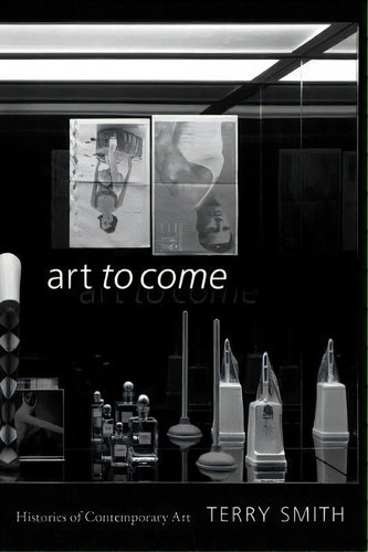 Art To Come : Histories Of Contemporary Art, De Terry Smith., Vol. 1. Editorial Duke University Press, Tapa Blanda En Inglés