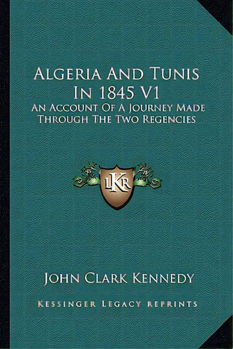Algeria And Tunis In 1845 V1: An Account Of A Journey Made Through The Two Regencies, De Kennedy, John Clark. Editorial Kessinger Pub Llc, Tapa Blanda En Inglés