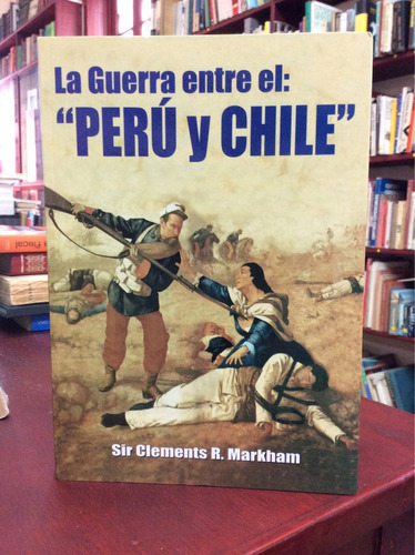 La Guerra Entre El Perú Y Chile. Sir Clements R. Markham.