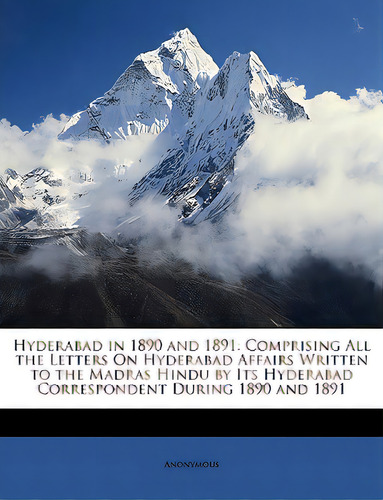 Hyderabad In 1890 And 1891: Comprising All The Letters On Hyderabad Affairs Written To The Madras..., De Anonymous. Editorial Nabu Pr, Tapa Blanda En Inglés