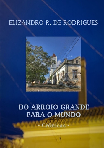 Do Arroio Grande Para O Mundo: Crônicas, De Elizandro R. De Rodrigues. Série Não Aplicável, Vol. 1. Editora Clube De Autores, Capa Mole, Edição 1 Em Português, 2021