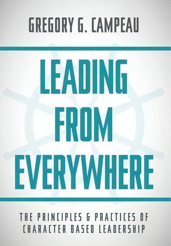 Leading From Everywhere : The Principles & Practices Of Character Based Leadership, De Gregory G Campeau. Editorial Friesenpress, Tapa Dura En Inglés