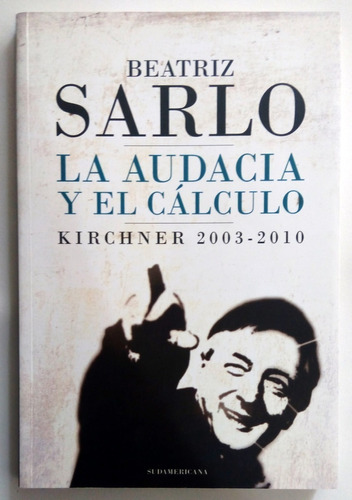 Sarlo. La Audacia Y El Calculo. 2011. Kirchner, Peronismo,