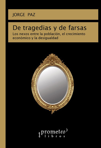De tragedias y de farsas: Los nexos entre la poblacion, el crecimiento economico y la, de Jorge Paz. Editorial PROMETEO, edición 1 en español