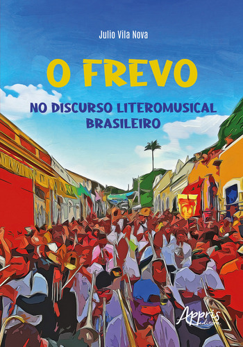 O Frevo No Discurso Literomusical Brasileiro, De Julio Vila Nova. Editorial Appris, Capa Mole, Edição 1 Em Português, 2023