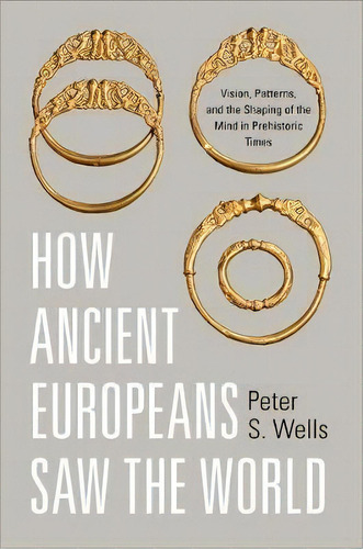 How Ancient Europeans Saw The World : Vision, Patterns, And The Shaping Of The Mind In Prehistori..., De Peter S. Wells. Editorial Princeton University Press, Tapa Dura En Inglés