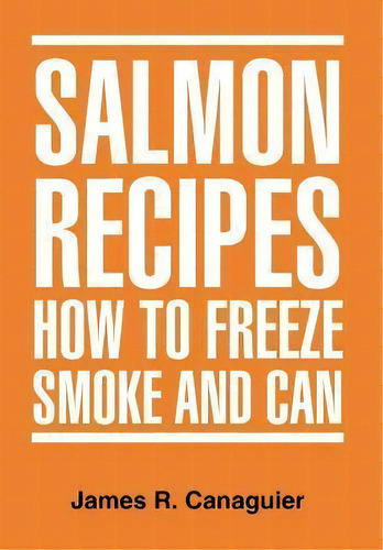 Salmon Recipes How To Freeze Smoke And Can, De James R Canaguier. Editorial Xlibris Corporation, Tapa Dura En Inglés