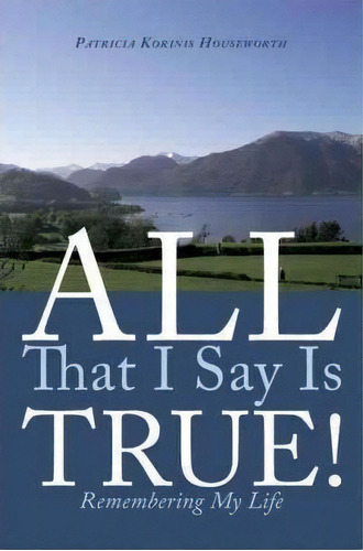All That I Say Is True!, De Patricia Korinis Houseworth. Editorial Authorhouse, Tapa Blanda En Inglés