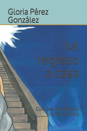 Mi Regreso A Casa: Con La Enfermedad Como Camino -la Enferme