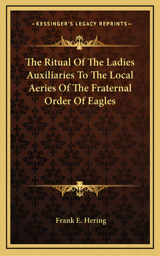 The Ritual Of The Ladies Auxiliaries To The Local Aeries Of The Fraternal Order Of Eagles, De Hering, Frank E.. Editorial Kessinger Pub Llc, Tapa Dura En Inglés