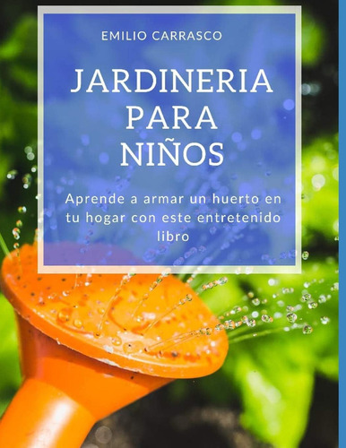 Jardineria Para Niños (spanish Edition): Aprende A Armar Un Huerto En Tu Hogar Con Este Entretenido Libro, De Carrasco, Emilio., Vol. 1. Editorial Independently Published, Tapa Blanda En Español, 2015