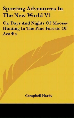Sporting Adventures In The New World V1 : Or, Days And Nights Of Moose-hunting In The Pine Forest..., De Campbell Hardy. Editorial Kessinger Publishing, Tapa Dura En Inglés