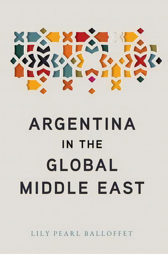 Argentina In The Global Middle East, De Lily Pearl Balloffet. Editorial Stanford University Press, Tapa Blanda En Inglés