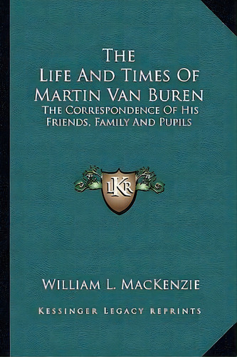 The Life And Times Of Martin Van Buren : The Correspondence Of His Friends, Family And Pupils, De William L Mackenzie. Editorial Kessinger Publishing, Tapa Blanda En Inglés