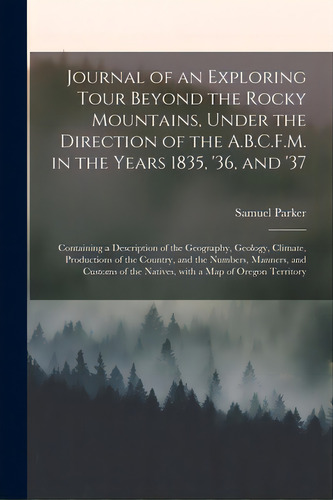 Journal Of An Exploring Tour Beyond The Rocky Mountains, Under The Direction Of The A.b.c.f.m. In..., De Parker, Samuel 1779-1866. Editorial Legare Street Pr, Tapa Blanda En Inglés
