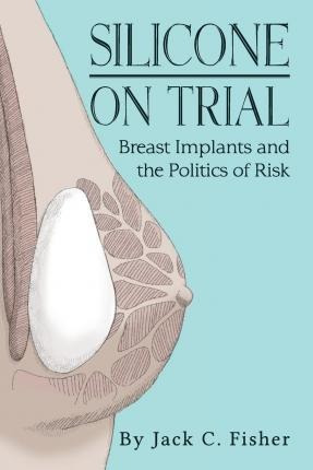 Silicone On Trial : Breast Implants And The Politics Of R...