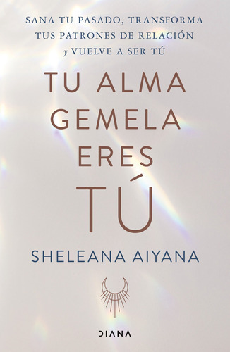 Tu Alma Gemela Eres Tú: Sana Tu Pasado, Transforma Tus Patrones  De Relación Y Vuelve A Ser Tú, De Sheleana Aiyana., Vol. 1.0. Editorial Diana, Tapa Blanda En Español, 2023