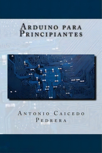 Arduino Para Principiantes, De Antonio Caicedo Pedrera. Editorial Createspace Independent Publishing Platform, Tapa Blanda En Español