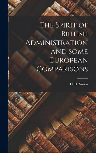 The Spirit Of British Administration And Some European Comparisons, De C H (charles Hubert) 1914- Sisson. Editorial Hassell Street Press, Tapa Dura En Inglés