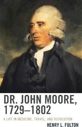 Dr. John Moore, 1729-1802 : A Life In Medicine, Travel, And Revolution, De Henry L. Fulton. Editorial Rowman & Littlefield, Tapa Dura En Inglés