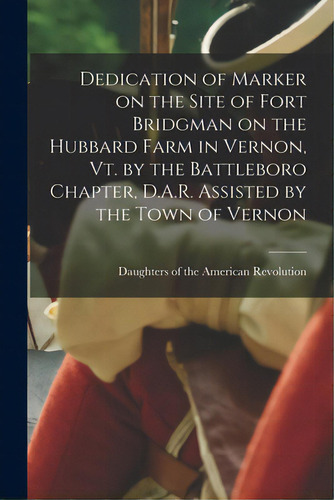 Dedication Of Marker On The Site Of Fort Bridgman On The Hubbard Farm In Vernon, Vt. By The Battl..., De Daughters Of The American Revolution. Editorial Legare Street Pr, Tapa Blanda En Inglés
