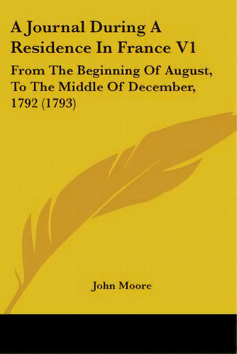 A Journal During A Residence In France V1: From The Beginning Of August, To The Middle Of Decembe..., De Moore, John. Editorial Kessinger Pub Llc, Tapa Blanda En Inglés