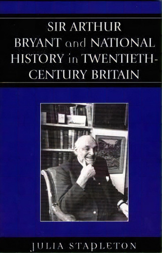 Sir Arthur Bryant And National History In Twentieth-century Britain, De Julia Stapleton. Editorial Lexington Books, Tapa Blanda En Inglés