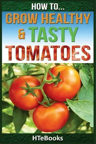 How To Grow Healthy & Tasty Tomatoes : Quick Start Guide, De Hts. Editorial Createspace Independent Publishing Platform En Inglés