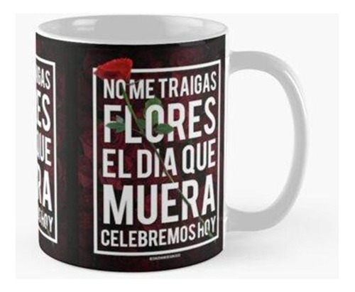 Taza No Me Traigas Flores El Dia Que Muera Celebremos Hoy Ca