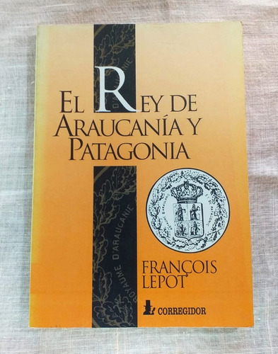 El Rey De Araucanía Y Patagonia Francois Lepot Corregidor 