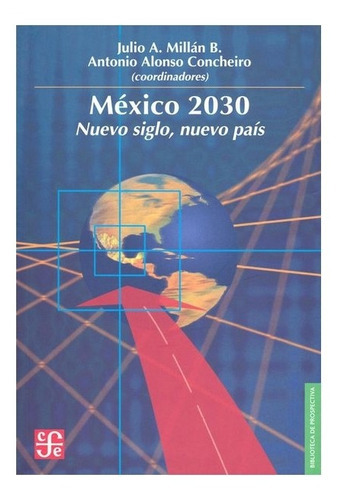 México 2030: Nuevo Siglo, Nuevo País, De Julio A. Y Antonio Alonso Cheiro (coords.) Millán Bojalil., Vol. Volúmen Único. Editorial Fondo De Cultura Económica, Tapa Blanda En Español, 2000