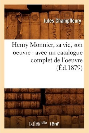 Henry Monnier, Sa Vie, Son Oeuvre : Avec Un Catalogue Com...