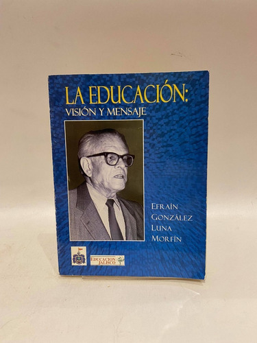 La Educación: Visión Y Mensaje. Efraín González Luna Morfin