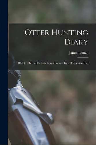 Otter Hunting Diary: 1829 To 1871, Of The Late James Lomax, Esq. Of Clayton Hall, De Lomax, James. Editorial Legare Street Pr, Tapa Blanda En Inglés