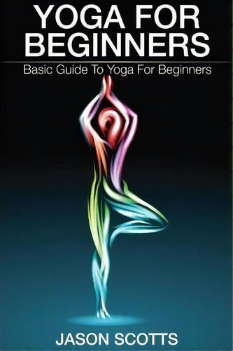 Yoga For Beginners: Basic Guide To Yoga For Beginners, De Jason Scotts., Vol. 1. Editorial Weight Bit, Tapa Blanda En Inglés