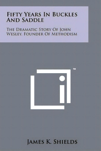 Fifty Years In Buckles And Saddle: The Dramatic Story Of John Wesley, Founder Of Methodism, De Shields, James K.. Editorial Literary Licensing Llc, Tapa Blanda En Inglés