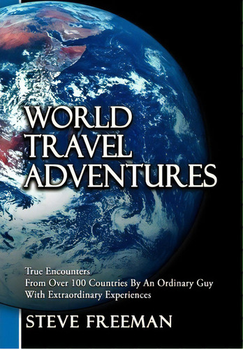 World Travel Adventures : True Encounters From Over 100 Countries By An Ordinary Guy With Extraor..., De Steve Freeman. Editorial Authorhouse, Tapa Dura En Inglés